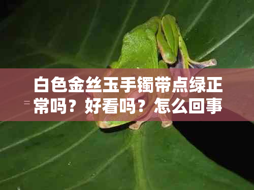 白色金丝玉手镯带点绿正常吗？好看吗？怎么回事？