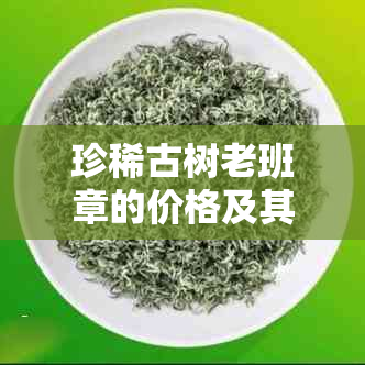 珍稀古树老班章的价格及其价值分析