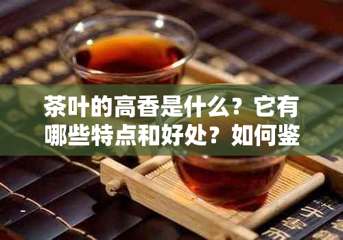 茶叶的高香是什么？它有哪些特点和好处？如何鉴别和欣高香茶？