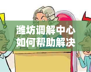 潍坊调解中心如何帮助解决网贷纠纷问题