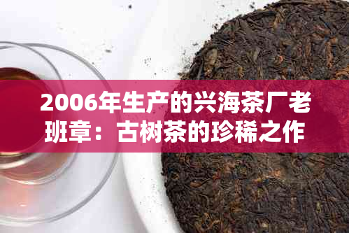 2006年生产的兴海茶厂老班章：古树茶的珍稀之作，纯正口感的独特体验