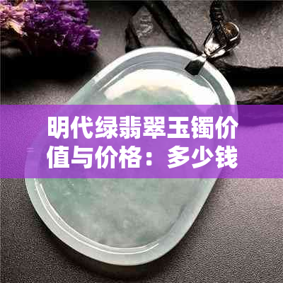 明代绿翡翠玉镯价值与价格：多少钱一个，一克，总价