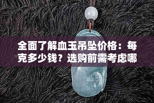 全面了解血玉吊坠价格：每克多少钱？选购前需考虑哪些因素？