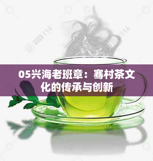 05兴海老班章：骞村茶文化的传承与创新