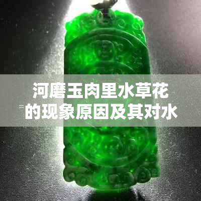 河磨玉肉里水草花的现象原因及其对水质的影响：全面解析与解决方法