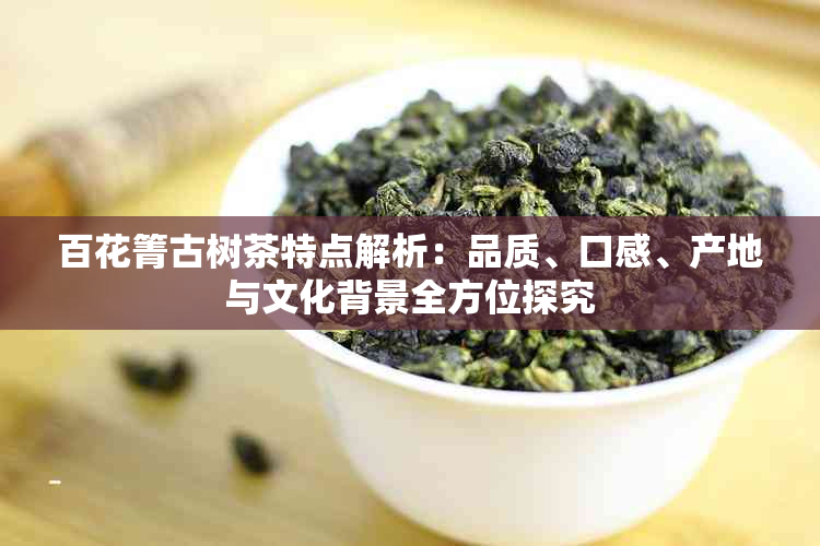 百花箐古树茶特点解析：品质、口感、产地与文化背景全方位探究