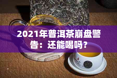 2021年普洱茶 *** 警告：还能喝吗？