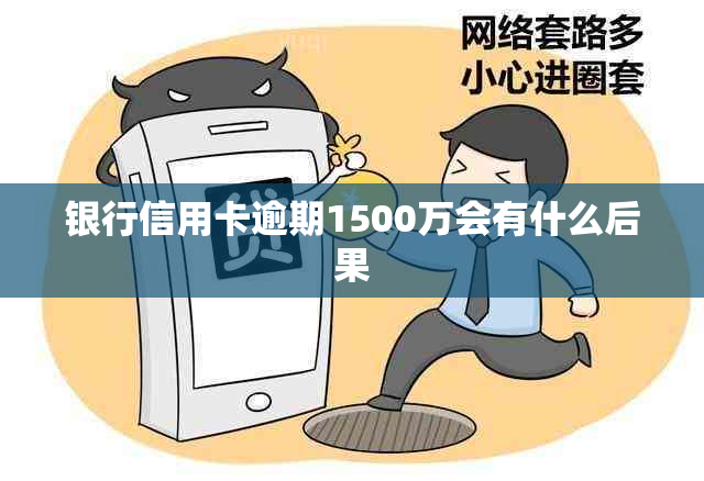 银行信用卡逾期1500万会有什么后果