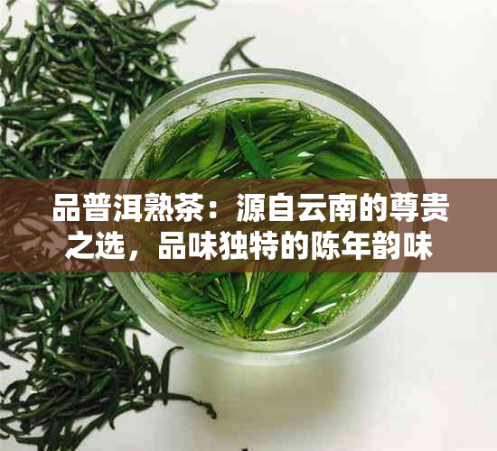 品普洱熟茶：源自云南的尊贵之选，品味独特的陈年韵味