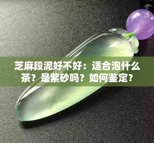 芝麻段泥好不好：适合泡什么茶？是紫砂吗？如何鉴定？