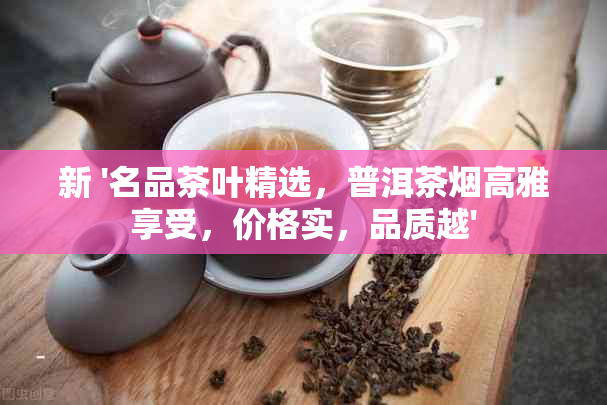 新 '名品茶叶精选，普洱茶高雅享受，价格实，品质越'