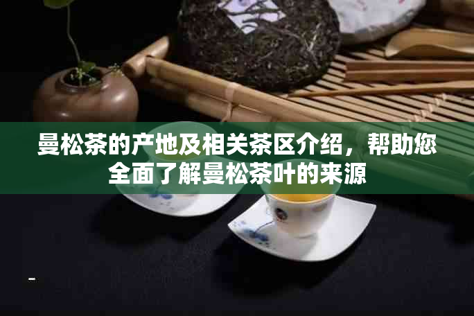 曼松茶的产地及相关茶区介绍，帮助您全面了解曼松茶叶的来源