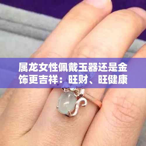 属龙女性佩戴玉器还是金饰更吉祥：旺财、旺健康和旺运势的选择指南