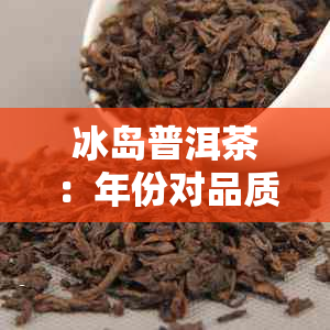 冰岛普洱茶：年份对品质的影响及其饮用时间探讨