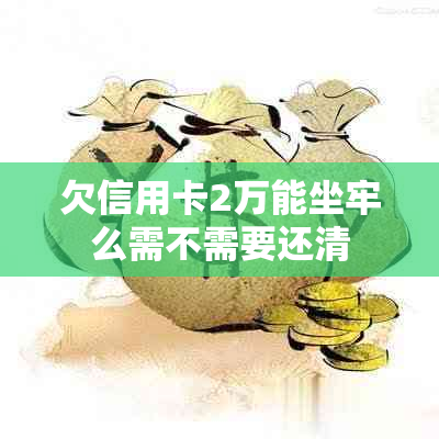 欠信用卡2万能坐牢么需不需要还清