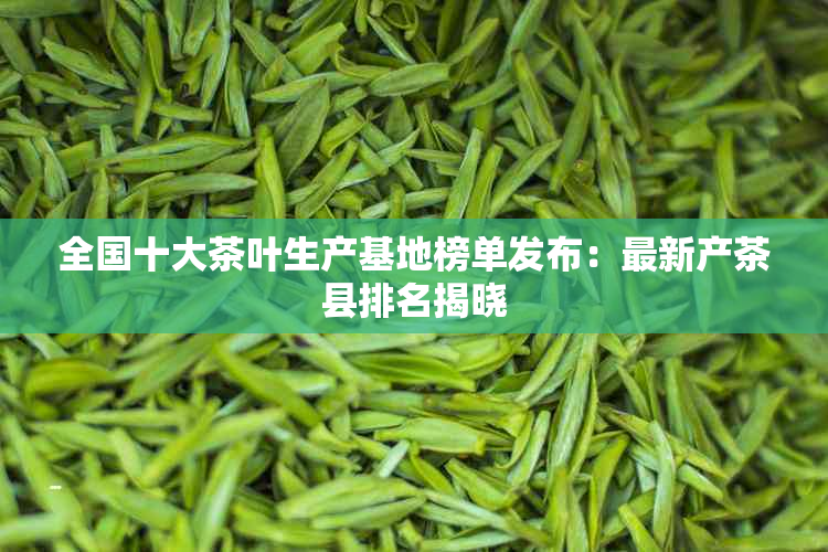 全国十大茶叶生产基地榜单发布：最新产茶县排名揭晓