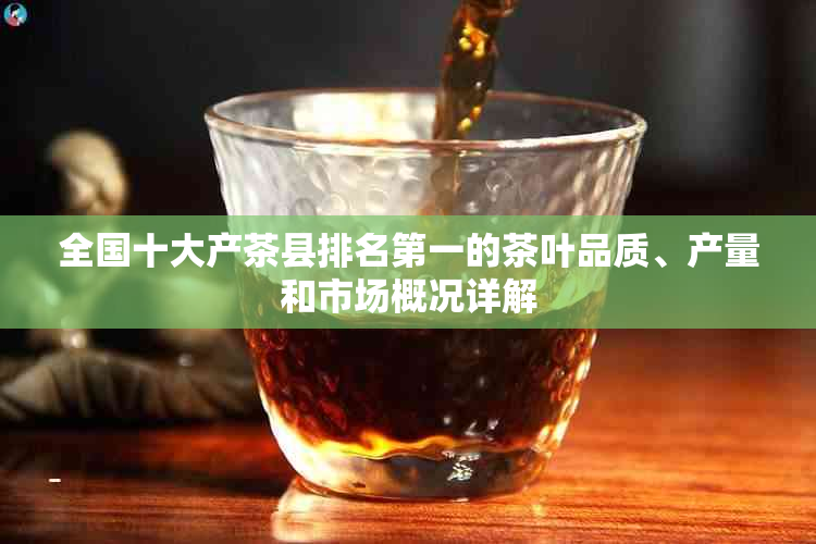 全国十大产茶县排名之一的茶叶品质、产量和市场概况详解