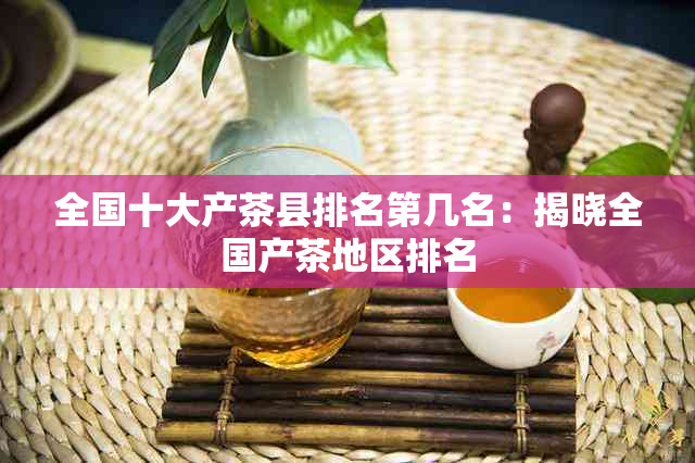 全国十大产茶县排名第几名：揭晓全国产茶地区排名