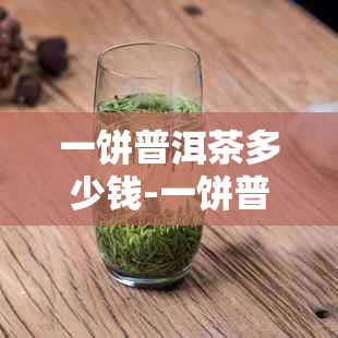 一饼普洱茶多少钱-一饼普洱茶多少钱天子系列