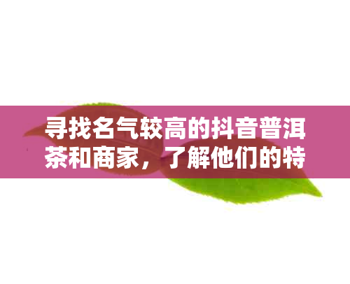 寻找名气较高的抖音普洱茶和商家，了解他们的特色和口碑评价