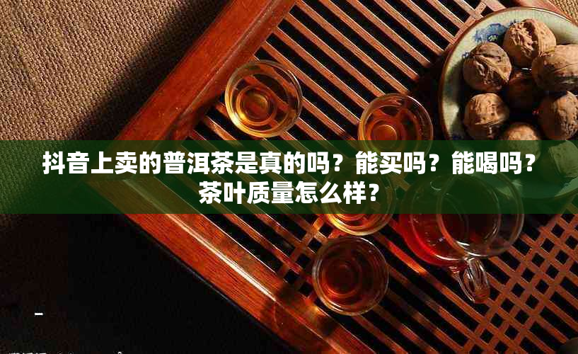 抖音上卖的普洱茶是真的吗？能买吗？能喝吗？茶叶质量怎么样？