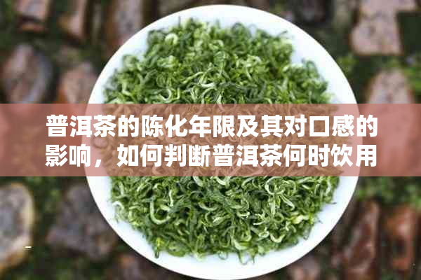 普洱茶的陈化年限及其对口感的影响，如何判断普洱茶何时饮用？