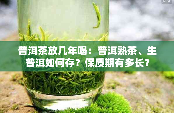 普洱茶放几年喝：普洱熟茶、生普洱如何存？保质期有多长？