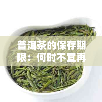 普洱茶的保存期限：何时不宜再饮用？