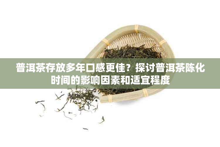 普洱茶存放多年口感更佳？探讨普洱茶陈化时间的影响因素和适宜程度