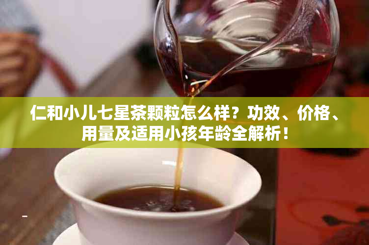 仁和小儿七星茶颗粒怎么样？功效、价格、用量及适用小孩年龄全解析！