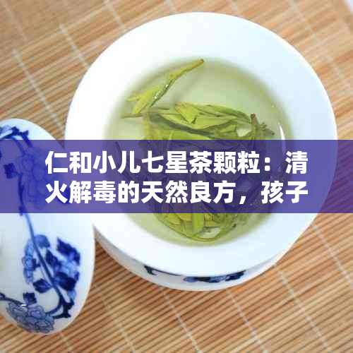 仁和小儿七星茶颗粒：清火解的天然良方，孩子健的守护神