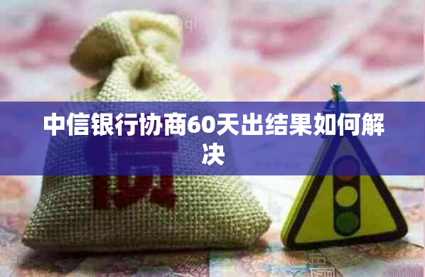 中信银行协商60天出结果如何解决