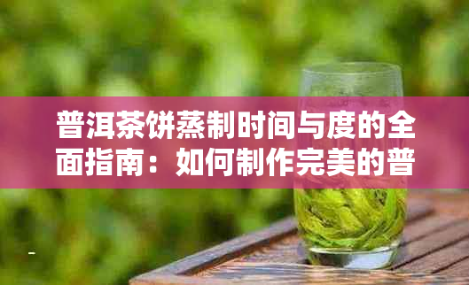 普洱茶饼蒸制时间与度的全面指南：如何制作完美的普洱茶饼？