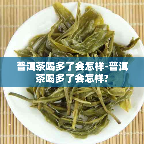 普洱茶喝多了会怎样-普洱茶喝多了会怎样?