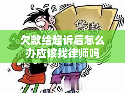 欠款给起诉后怎么办应该找律师吗