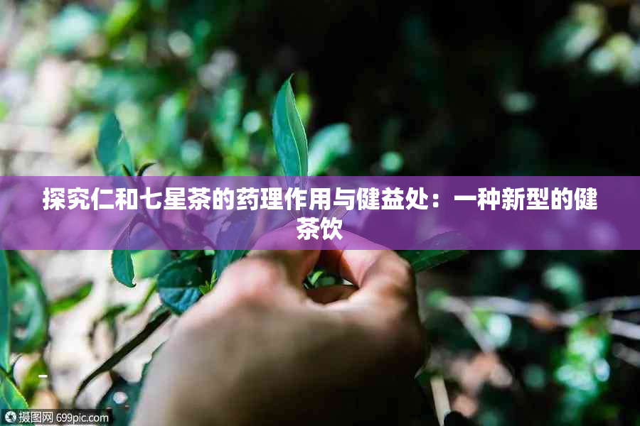 探究仁和七星茶的理作用与健益处：一种新型的健茶饮