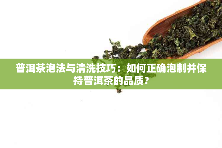 普洱茶泡法与清洗技巧：如何正确泡制并保持普洱茶的品质？