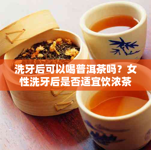 洗牙后可以喝普洱茶吗？女性洗牙后是否适宜饮浓茶或一般茶饮？