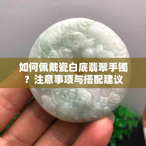 如何佩戴瓷白底翡翠手镯？注意事项与搭配建议