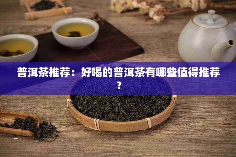 普洱茶推荐：好喝的普洱茶有哪些值得推荐？