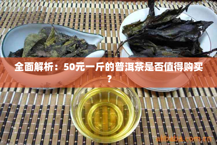 全面解析：50元一斤的普洱茶是否值得购买？