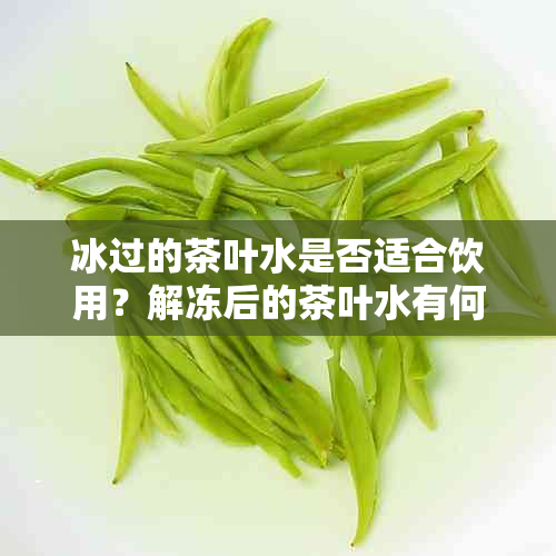 冰过的茶叶水是否适合饮用？解冻后的茶叶水有何影响及注意事项