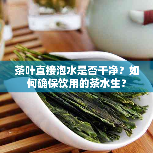 茶叶直接泡水是否干净？如何确保饮用的茶水生？