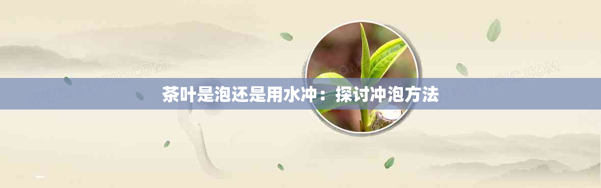 茶叶是泡还是用水冲：探讨冲泡方法