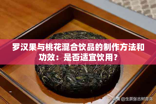 罗汉果与桃花混合饮品的制作方法和功效：是否适宜饮用？