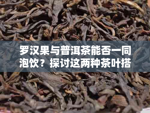 罗汉果与普洱茶能否一同泡饮？探讨这两种茶叶搭配的可能性及其效果。