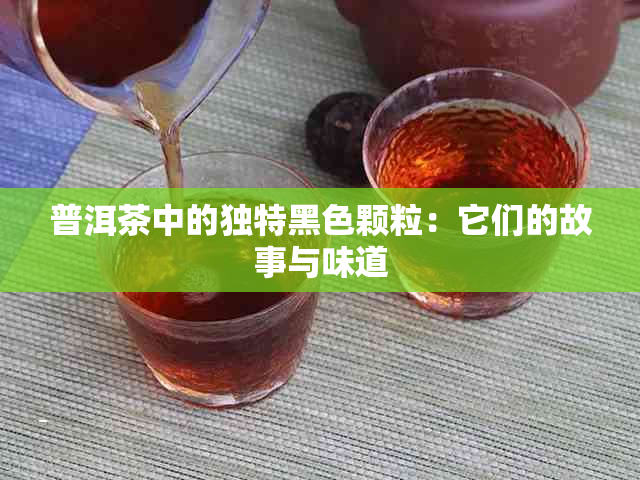 普洱茶中的独特黑色颗粒：它们的故事与味道