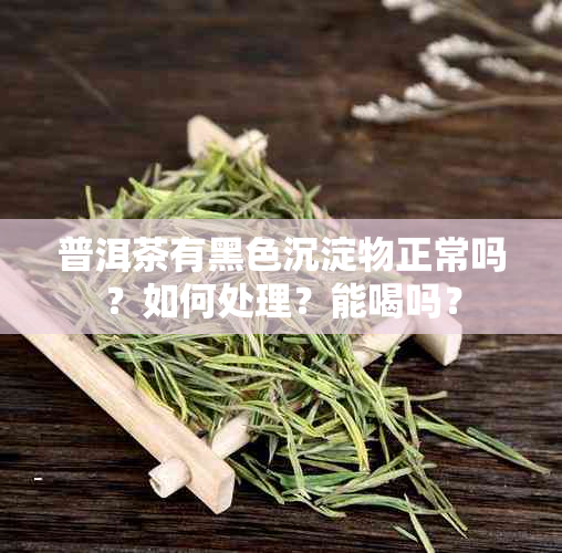 普洱茶有黑色沉淀物正常吗？如何处理？能喝吗？