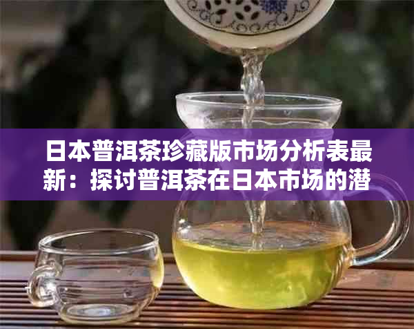 普洱茶珍藏版市场分析表最新：探讨普洱茶在市场的潜力与现状