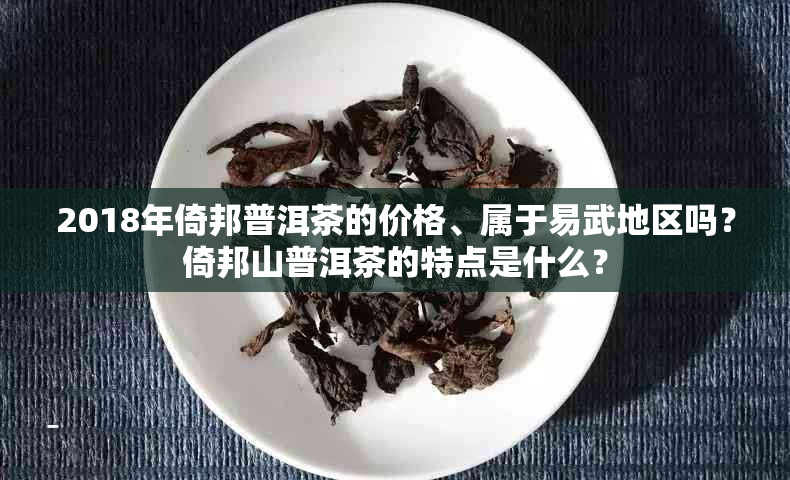 2018年倚邦普洱茶的价格、属于易武地区吗？倚邦山普洱茶的特点是什么？